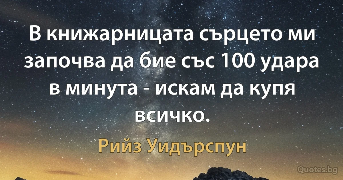 В книжарницата сърцето ми започва да бие със 100 удара в минута - искам да купя всичко. (Рийз Уидърспун)