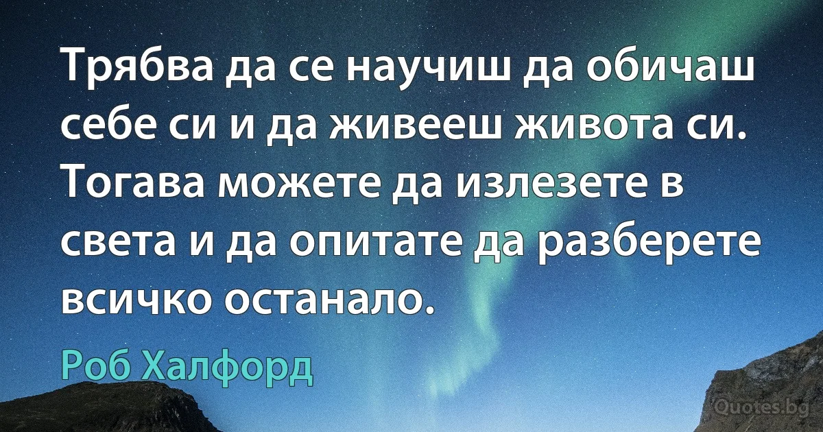 Трябва да се научиш да обичаш себе си и да живееш живота си. Тогава можете да излезете в света и да опитате да разберете всичко останало. (Роб Халфорд)