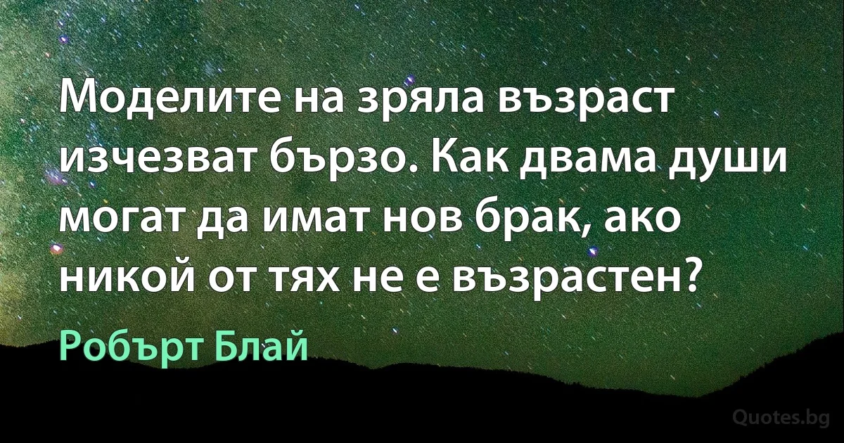 Моделите на зряла възраст изчезват бързо. Как двама души могат да имат нов брак, ако никой от тях не е възрастен? (Робърт Блай)