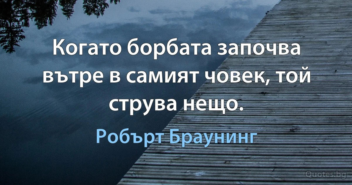 Когато борбата започва вътре в самият човек, той струва нещо. (Робърт Браунинг)