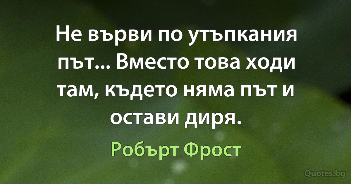 Не върви по утъпкания път... Вместо това ходи там, където няма път и остави диря. (Робърт Фрост)