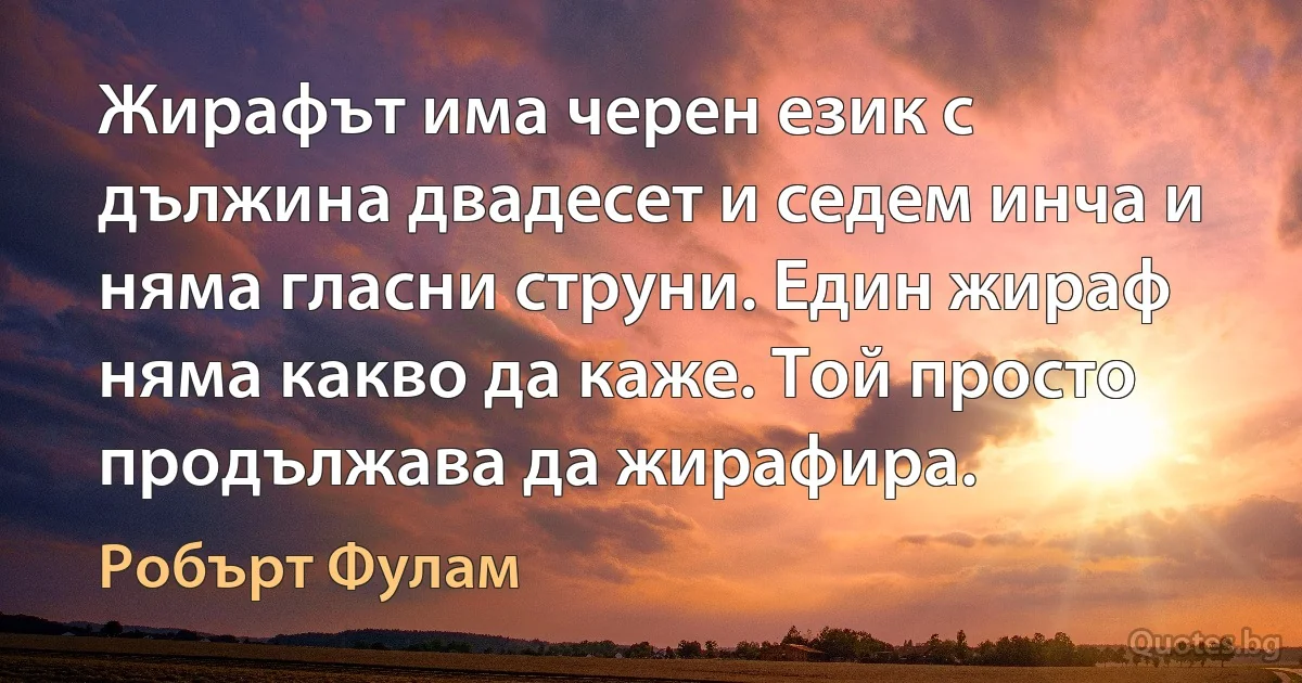 Жирафът има черен език с дължина двадесет и седем инча и няма гласни струни. Един жираф няма какво да каже. Той просто продължава да жирафира. (Робърт Фулам)