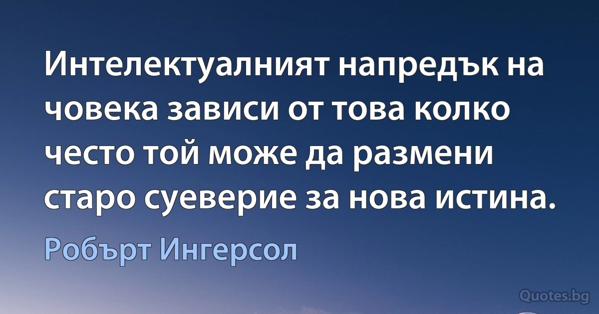 Интелектуалният напредък на човека зависи от това колко често той може да размени старо суеверие за нова истина. (Робърт Ингерсол)