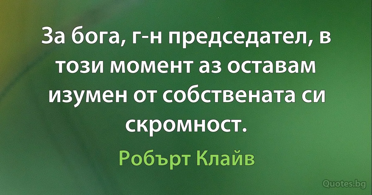 За бога, г-н председател, в този момент аз оставам изумен от собствената си скромност. (Робърт Клайв)