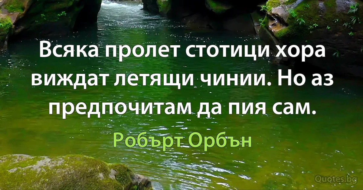 Всяка пролет стотици хора виждат летящи чинии. Но аз предпочитам да пия сам. (Робърт Орбън)