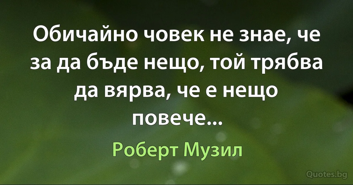 Обичайно човек не знае, че за да бъде нещо, той трябва да вярва, че е нещо повече... (Роберт Музил)