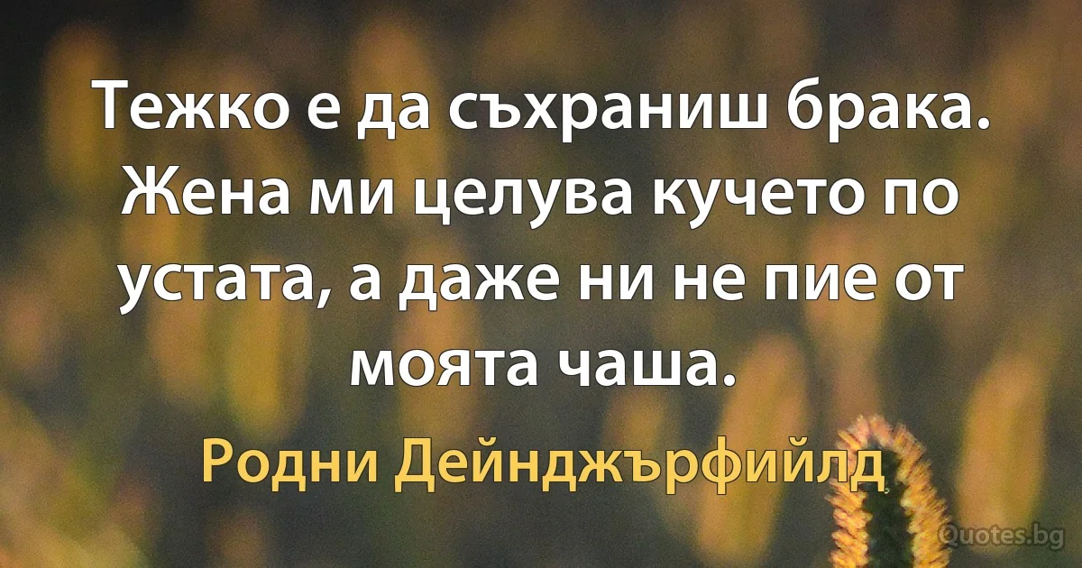 Тежко е да съхраниш брака. Жена ми целува кучето по устата, а даже ни не пие от моята чаша. (Родни Дейнджърфийлд)