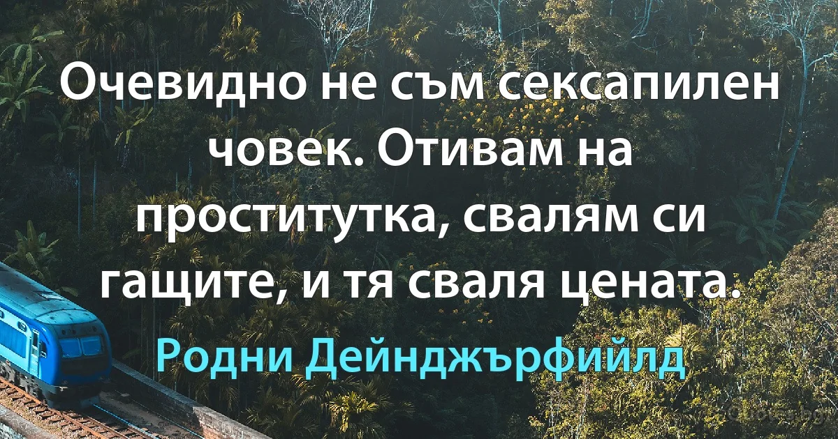 Очевидно не съм сексапилен човек. Отивам на проститутка, свалям си гащите, и тя сваля цената. (Родни Дейнджърфийлд)