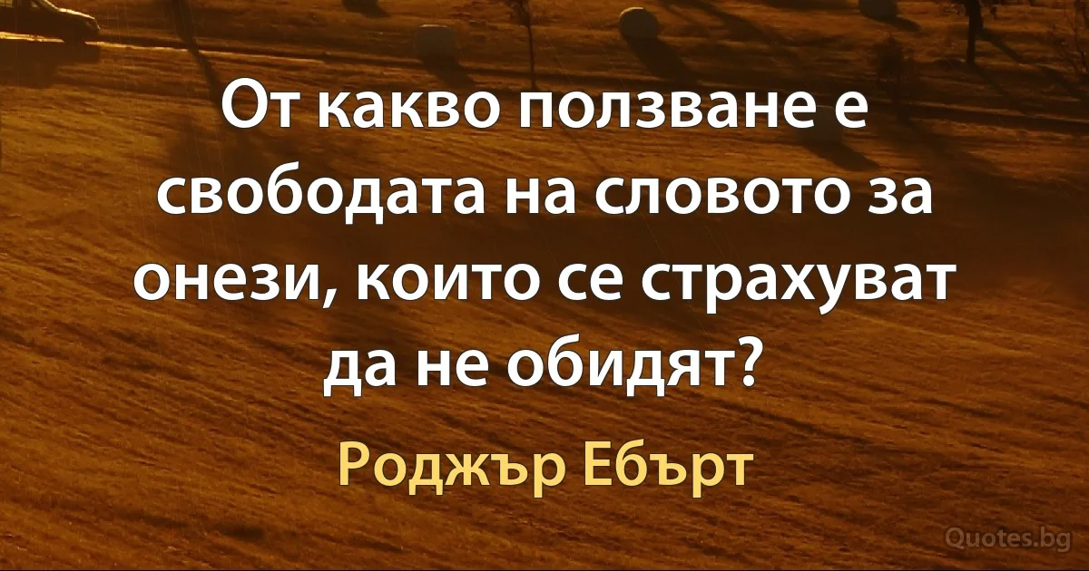 От какво ползване е свободата на словото за онези, които се страхуват да не обидят? (Роджър Ебърт)