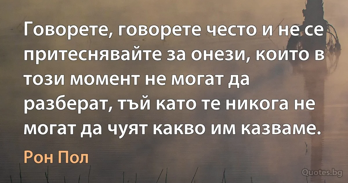 Говорете, говорете често и не се притеснявайте за онези, които в този момент не могат да разберат, тъй като те никога не могат да чуят какво им казваме. (Рон Пол)