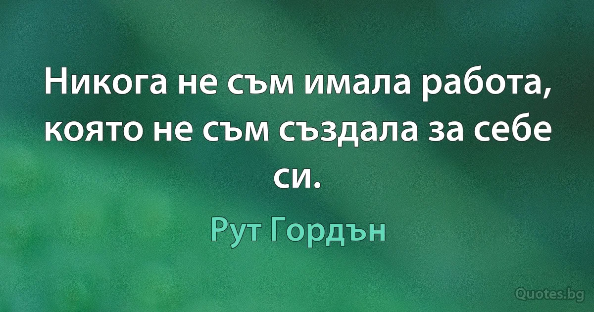 Никога не съм имала работа, която не съм създала за себе си. (Рут Гордън)