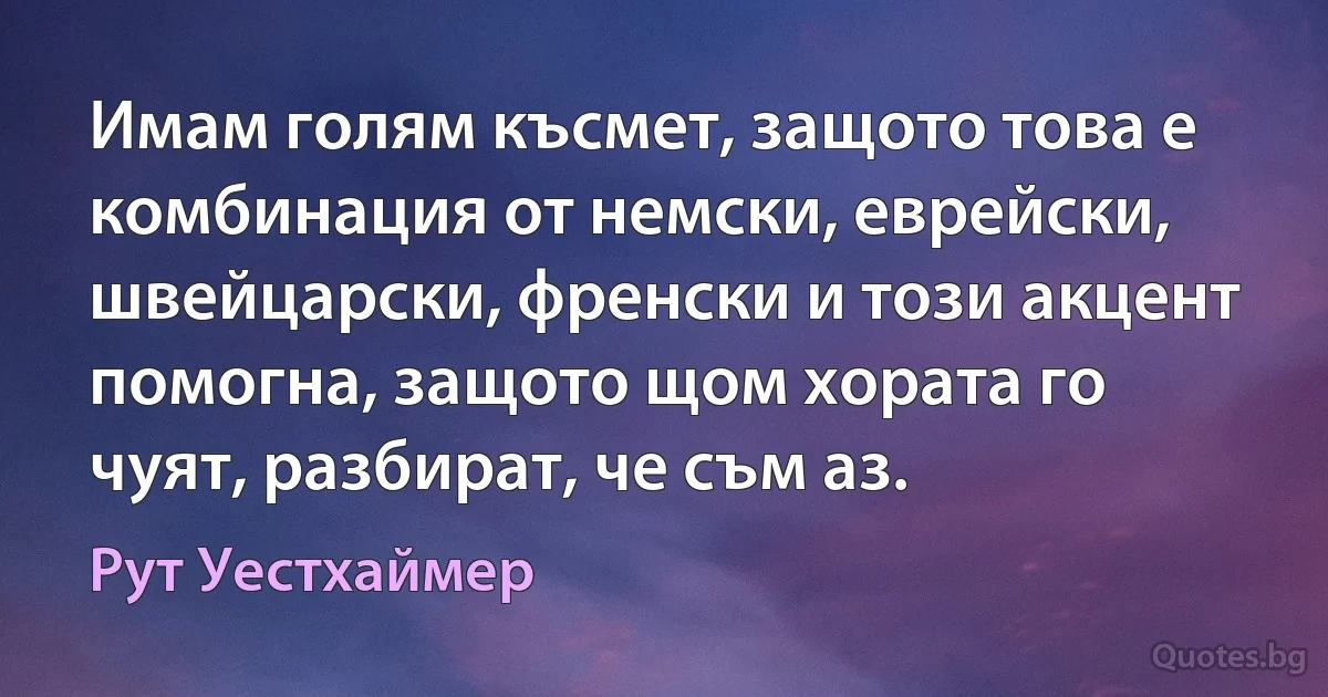 Имам голям късмет, защото това е комбинация от немски, еврейски, швейцарски, френски и този акцент помогна, защото щом хората го чуят, разбират, че съм аз. (Рут Уестхаймер)