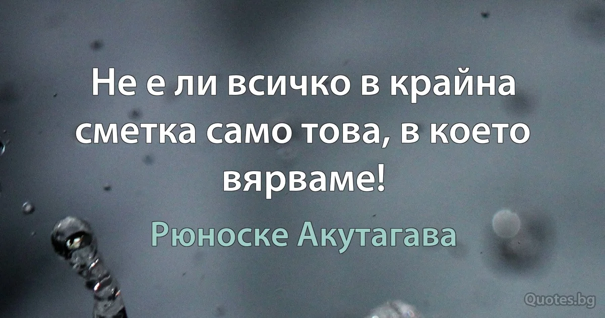 Не е ли всичко в крайна сметка само това, в което вярваме! (Рюноске Акутагава)