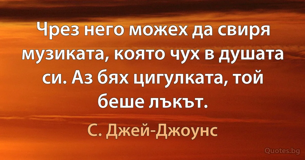 Чрез него можех да свиря музиката, която чух в душата си. Аз бях цигулката, той беше лъкът. (С. Джей-Джоунс)