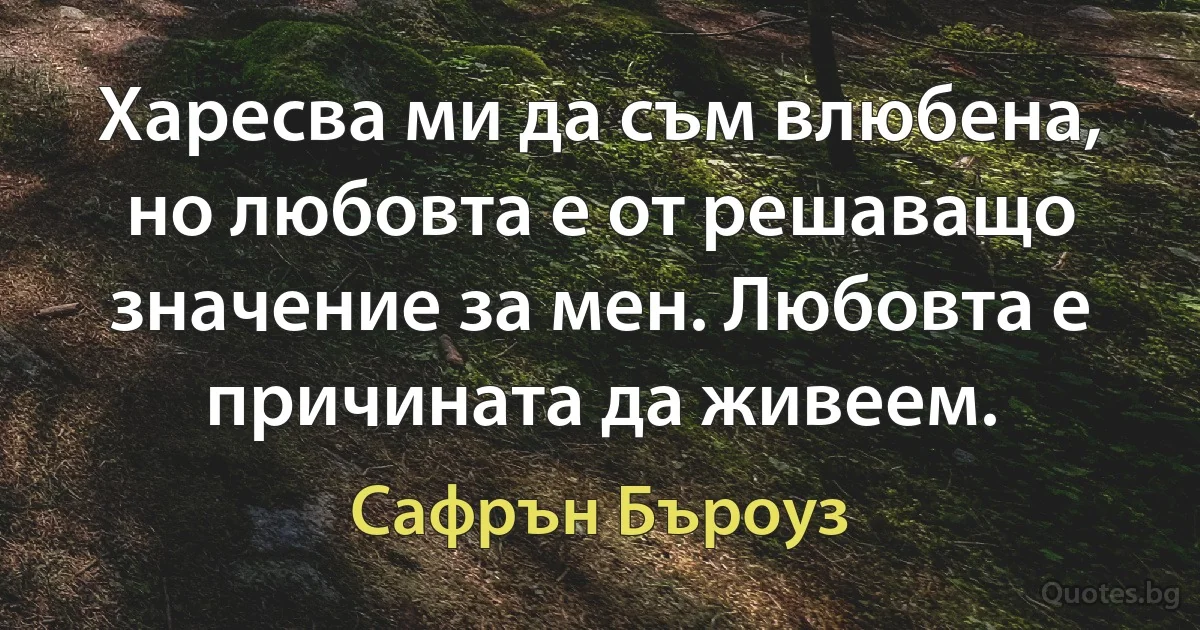 Харесва ми да съм влюбена, но любовта е от решаващо значение за мен. Любовта е причината да живеем. (Сафрън Бъроуз)