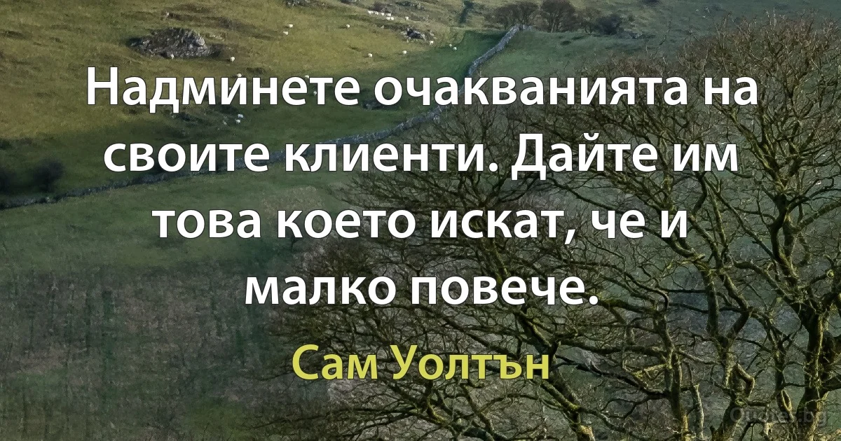 Надминете очакванията на своите клиенти. Дайте им това което искат, че и малко повече. (Сам Уолтън)