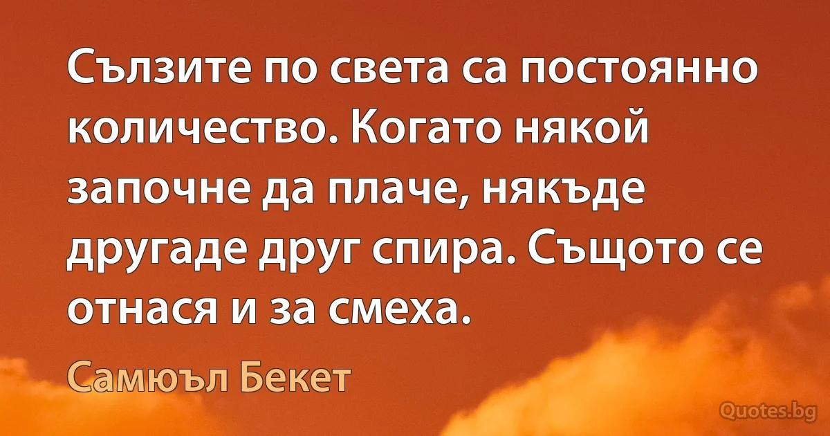 Сълзите по света са постоянно количество. Когато някой започне да плаче, някъде другаде друг спира. Същото се отнася и за смеха. (Самюъл Бекет)