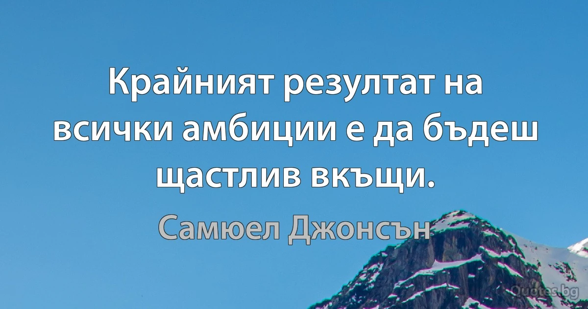 Крайният резултат на всички амбиции е да бъдеш щастлив вкъщи. (Самюел Джонсън)