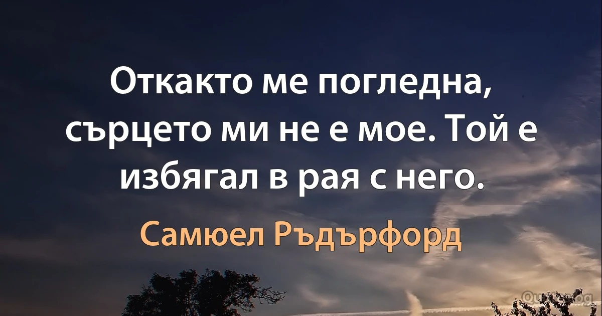 Откакто ме погледна, сърцето ми не е мое. Той е избягал в рая с него. (Самюел Ръдърфорд)