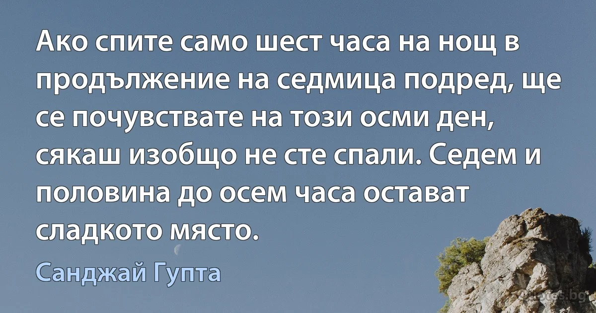 Ако спите само шест часа на нощ в продължение на седмица подред, ще се почувствате на този осми ден, сякаш изобщо не сте спали. Седем и половина до осем часа остават сладкото място. (Санджай Гупта)