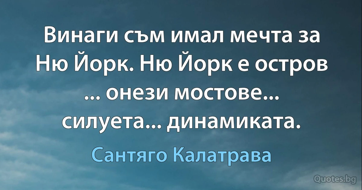 Винаги съм имал мечта за Ню Йорк. Ню Йорк е остров ... онези мостове... силуета... динамиката. (Сантяго Калатрава)