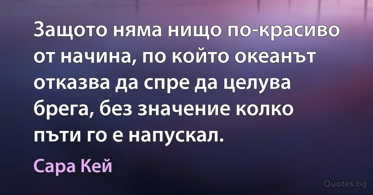 Защото няма нищо по-красиво от начина, по който океанът отказва да спре да целува брега, без значение колко пъти го е напускал. (Сара Кей)