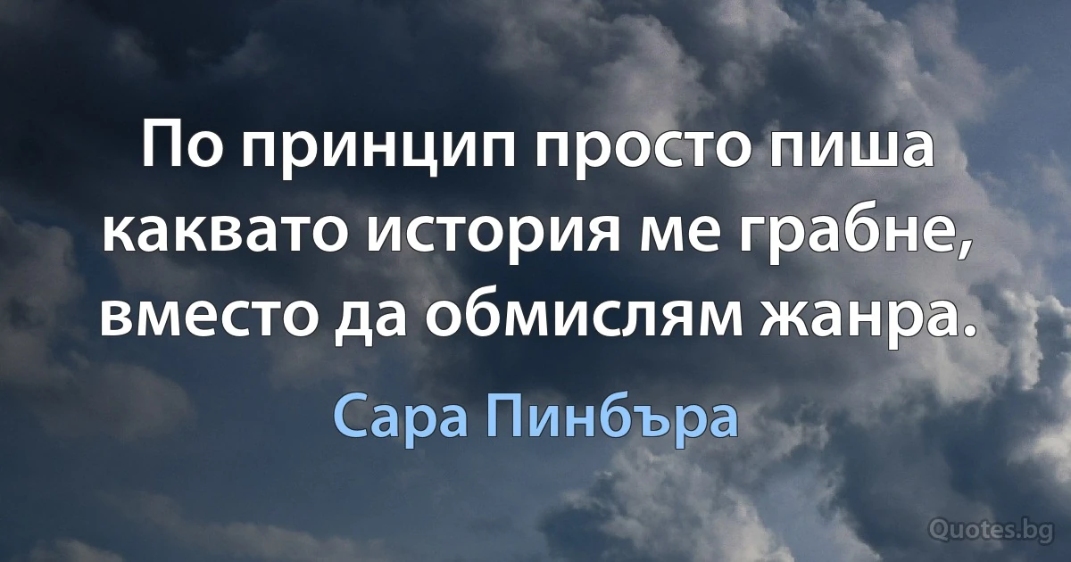 По принцип просто пиша каквато история ме грабне, вместо да обмислям жанра. (Сара Пинбъра)