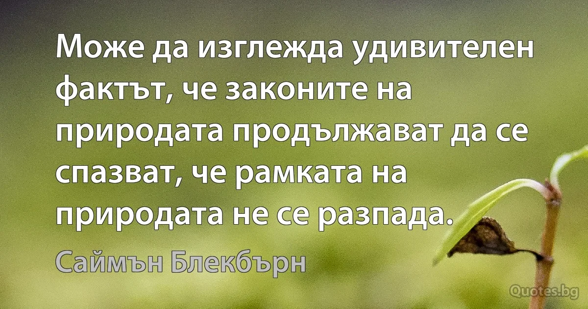 Може да изглежда удивителен фактът, че законите на природата продължават да се спазват, че рамката на природата не се разпада. (Саймън Блекбърн)