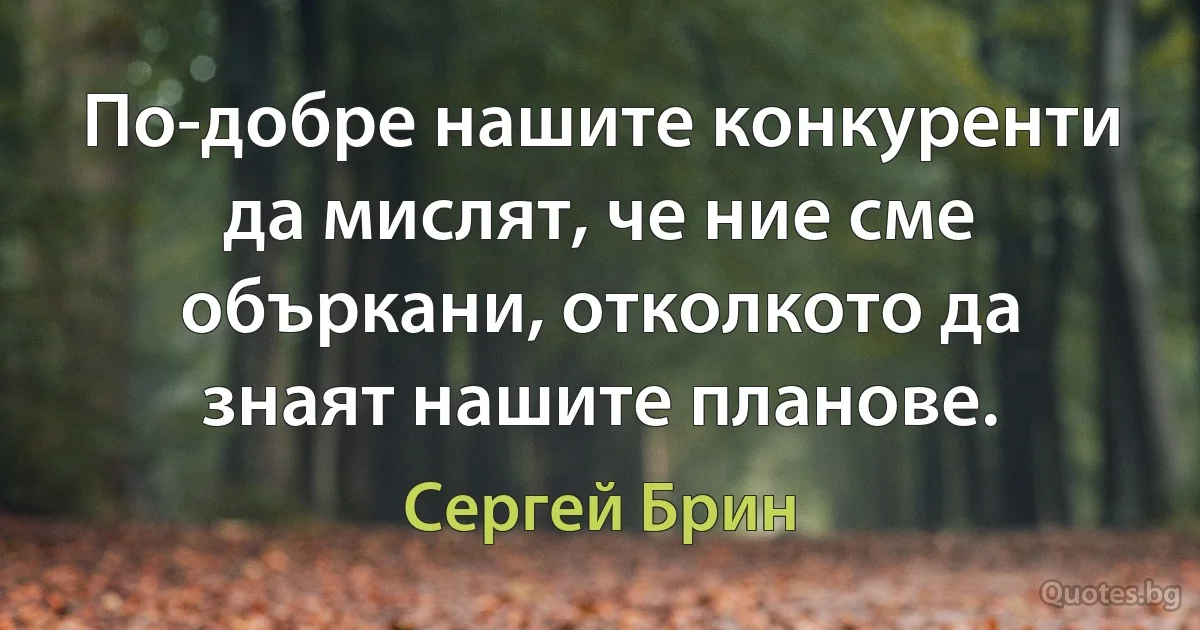 По-добре нашите конкуренти да мислят, че ние сме объркани, отколкото да знаят нашите планове. (Сергей Брин)