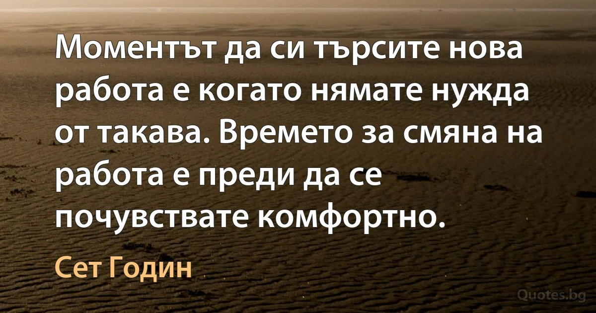 Моментът да си търсите нова работа е когато нямате нужда от такава. Времето за смяна на работа е преди да се почувствате комфортно. (Сет Годин)