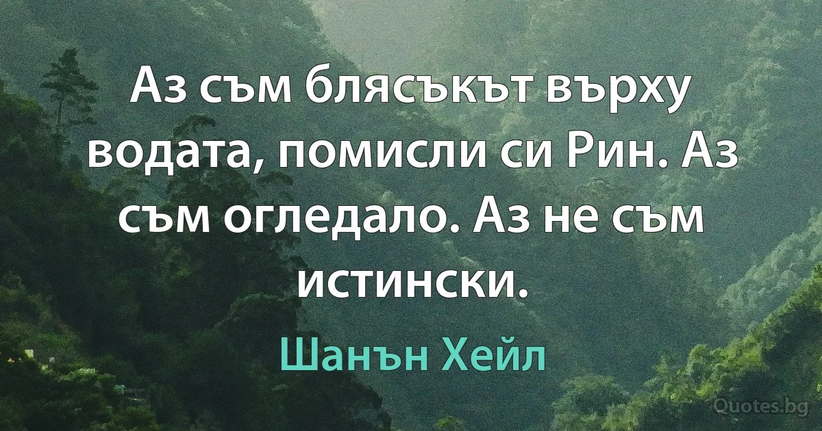 Аз съм блясъкът върху водата, помисли си Рин. Аз съм огледало. Аз не съм истински. (Шанън Хейл)