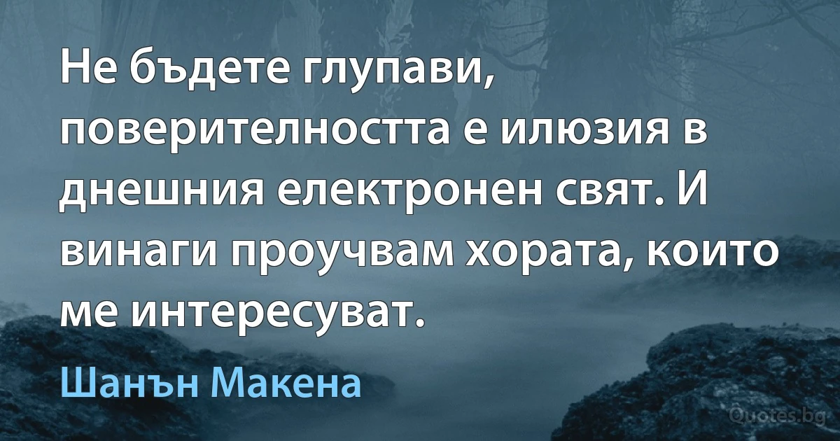 Не бъдете глупави, поверителността е илюзия в днешния електронен свят. И винаги проучвам хората, които ме интересуват. (Шанън Макена)