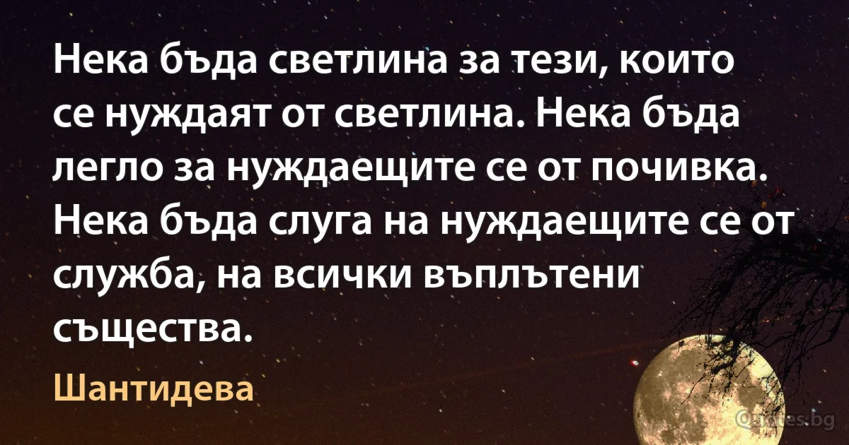 Нека бъда светлина за тези, които се нуждаят от светлина. Нека бъда легло за нуждаещите се от почивка. Нека бъда слуга на нуждаещите се от служба, на всички въплътени същества. (Шантидева)