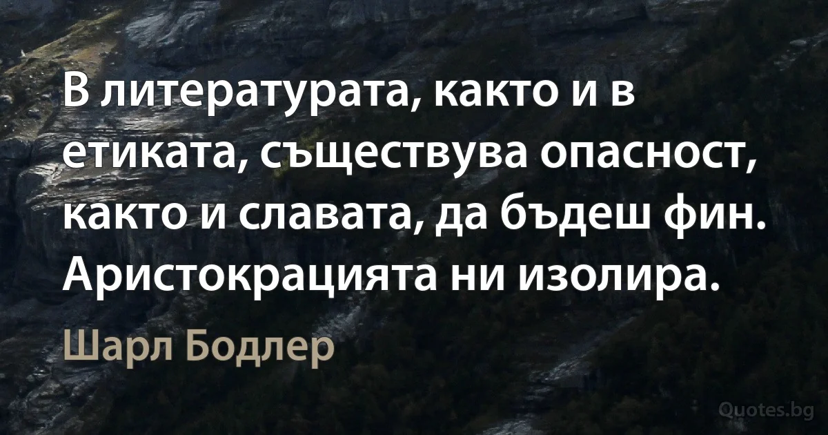 В литературата, както и в етиката, съществува опасност, както и славата, да бъдеш фин. Аристокрацията ни изолира. (Шарл Бодлер)