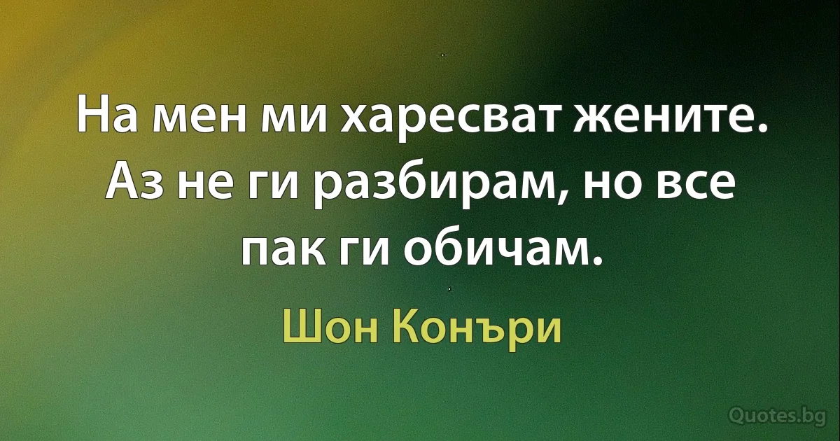 На мен ми харесват жените. Аз не ги разбирам, но все пак ги обичам. (Шон Конъри)