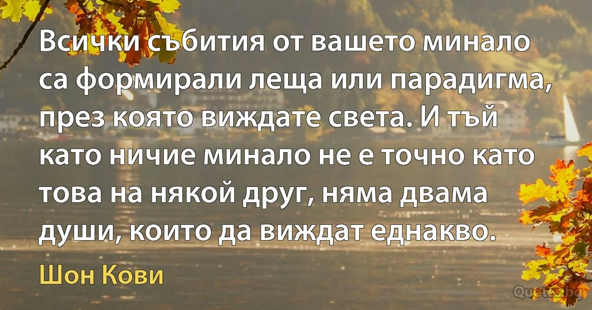 Всички събития от вашето минало са формирали леща или парадигма, през която виждате света. И тъй като ничие минало не е точно като това на някой друг, няма двама души, които да виждат еднакво. (Шон Кови)