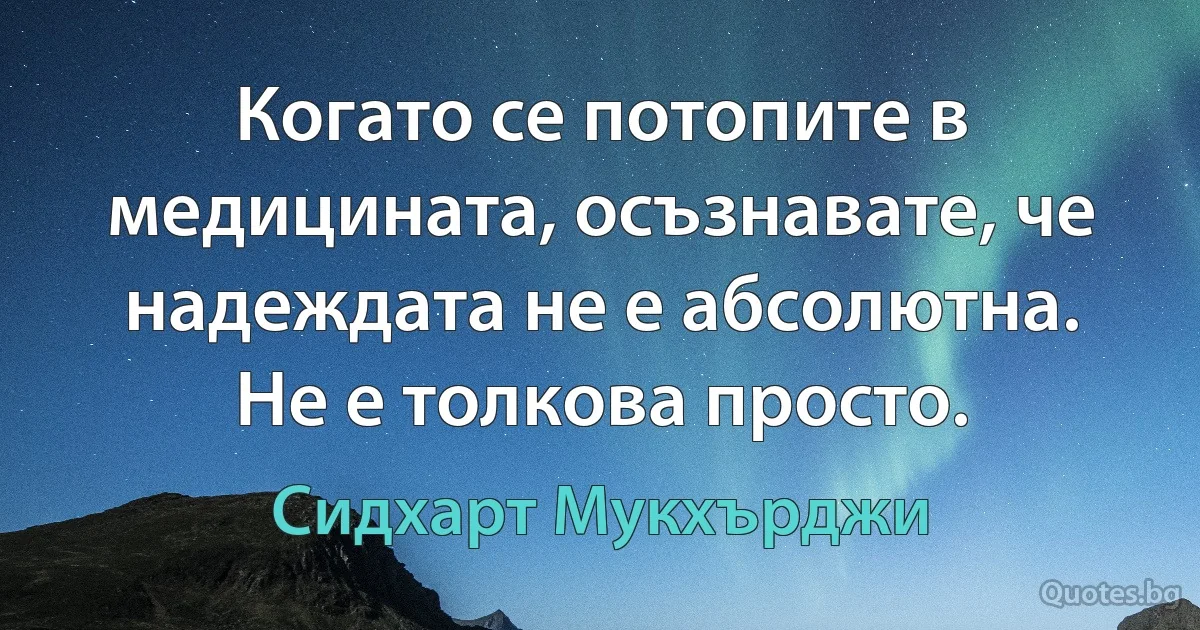 Когато се потопите в медицината, осъзнавате, че надеждата не е абсолютна. Не е толкова просто. (Сидхарт Мукхърджи)