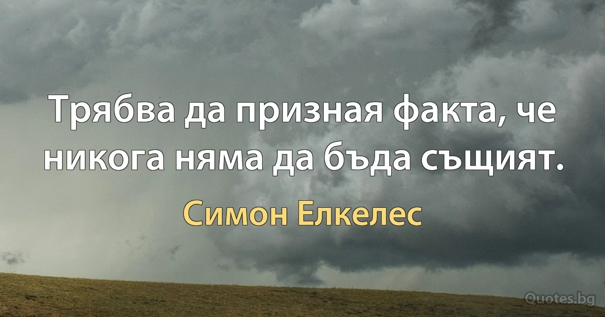 Трябва да призная факта, че никога няма да бъда същият. (Симон Елкелес)