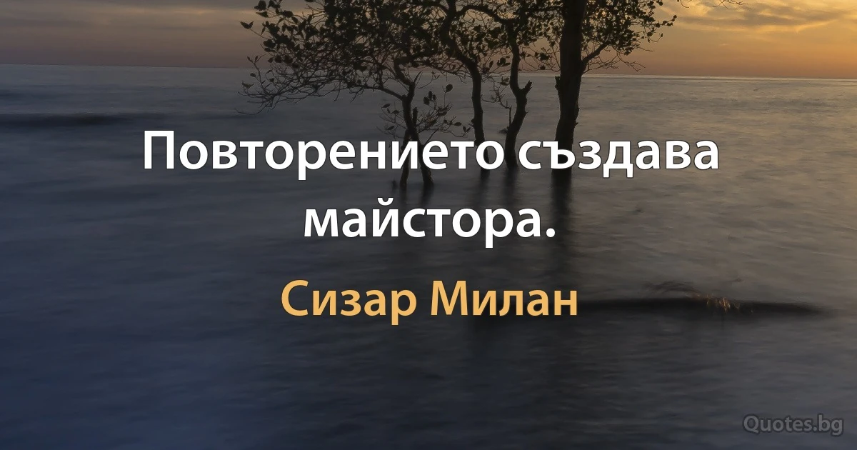 Повторението създава майстора. (Сизар Милан)