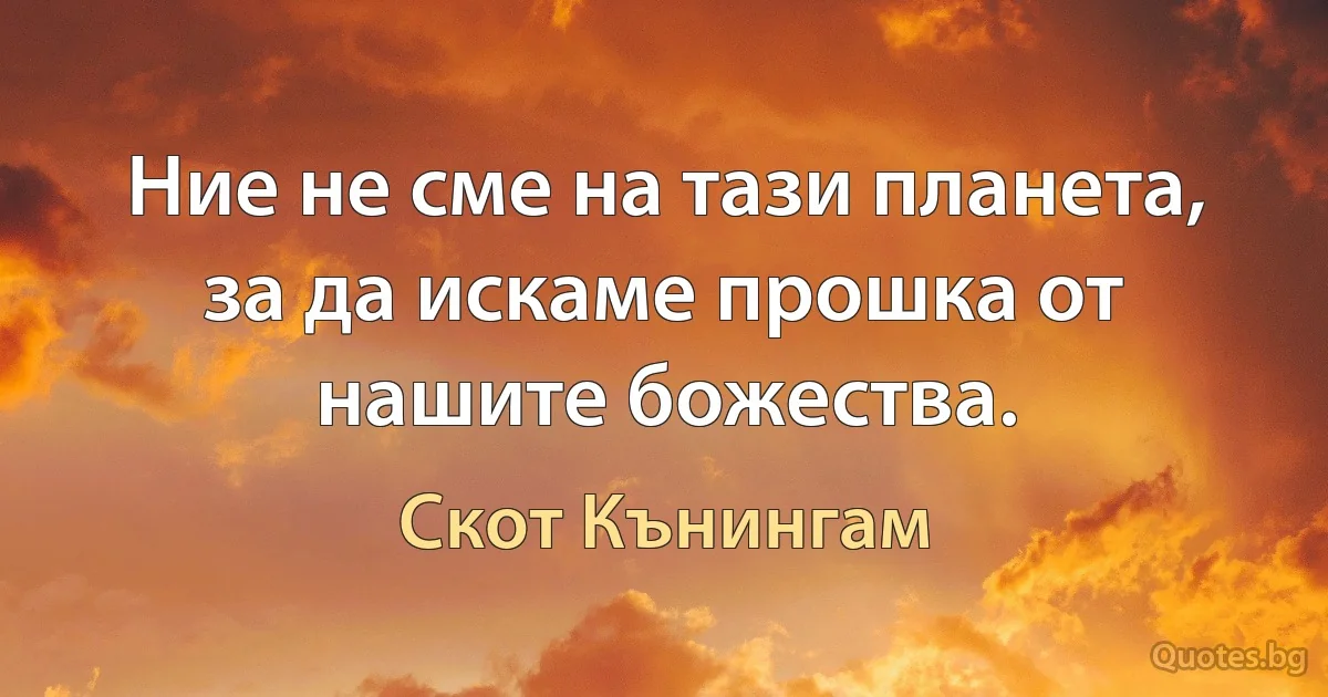 Ние не сме на тази планета, за да искаме прошка от нашите божества. (Скот Кънингам)