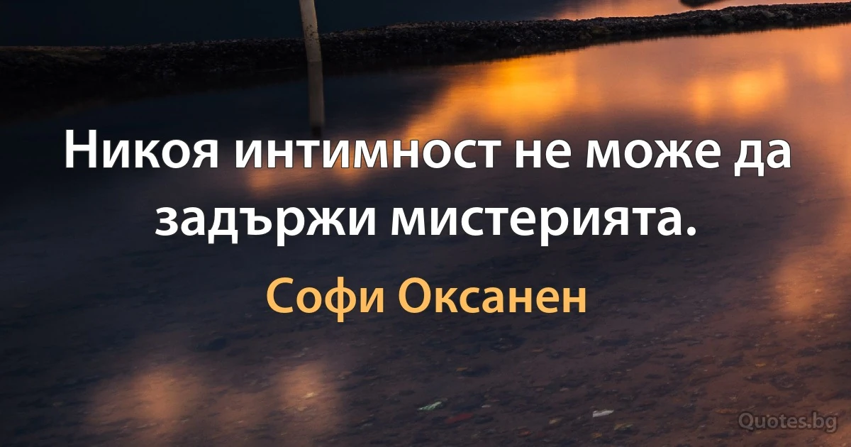 Никоя интимност не може да задържи мистерията. (Софи Оксанен)