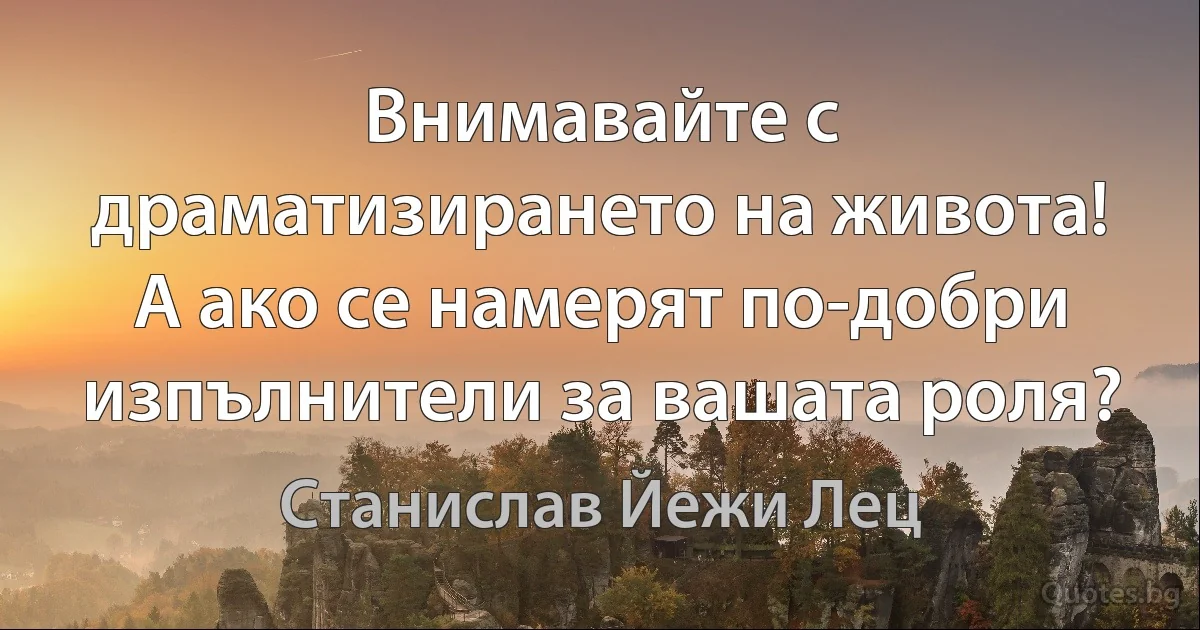 Внимавайте с драматизирането на живота! А ако се намерят по-добри изпълнители за вашата роля? (Станислав Йежи Лец)