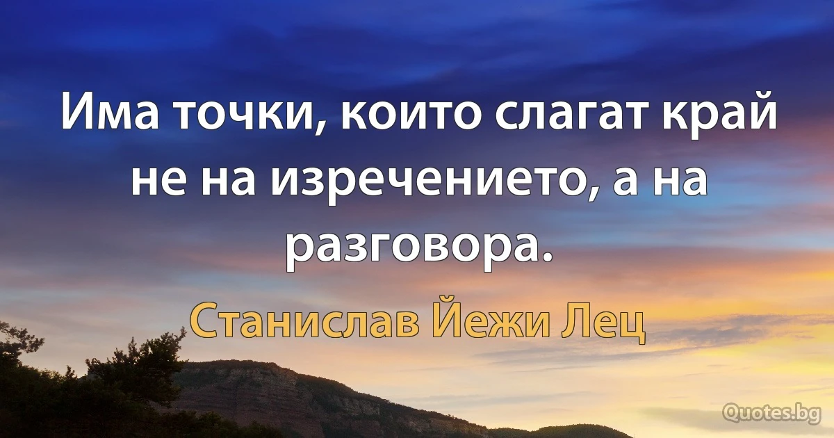 Има точки, които слагат край не на изречението, а на разговора. (Станислав Йежи Лец)