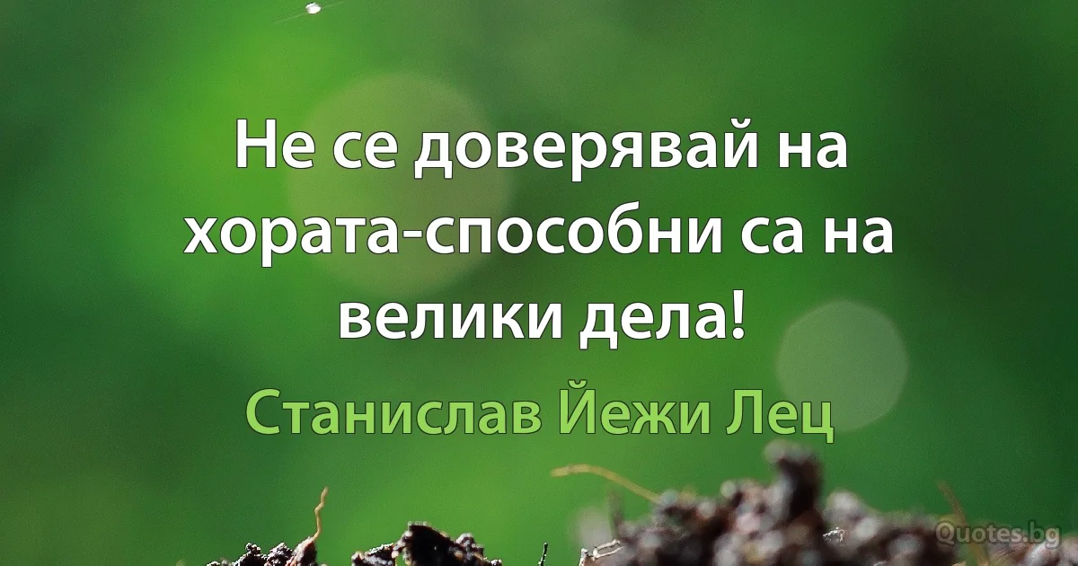 Не се доверявай на хората-способни са на велики дела! (Станислав Йежи Лец)