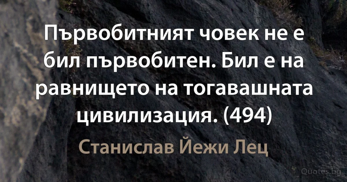 Първобитният човек не е бил първобитен. Бил е на равнището на тогавашната цивилизация. (494) (Станислав Йежи Лец)