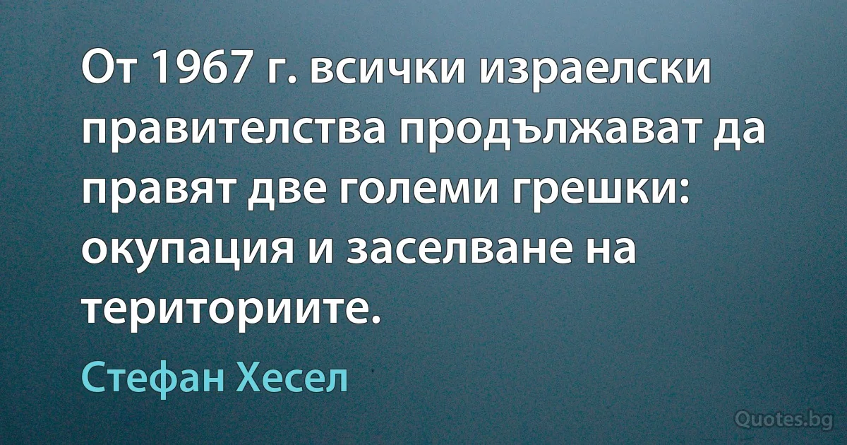 От 1967 г. всички израелски правителства продължават да правят две големи грешки: окупация и заселване на териториите. (Стефан Хесел)