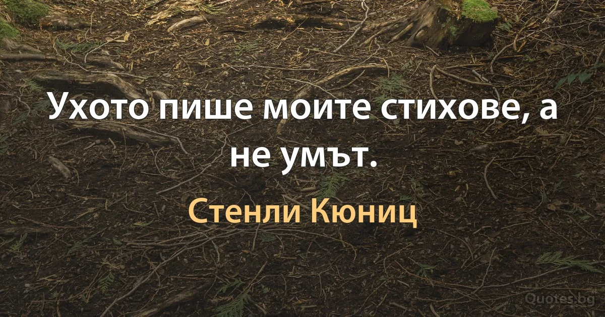 Ухото пише моите стихове, а не умът. (Стенли Кюниц)