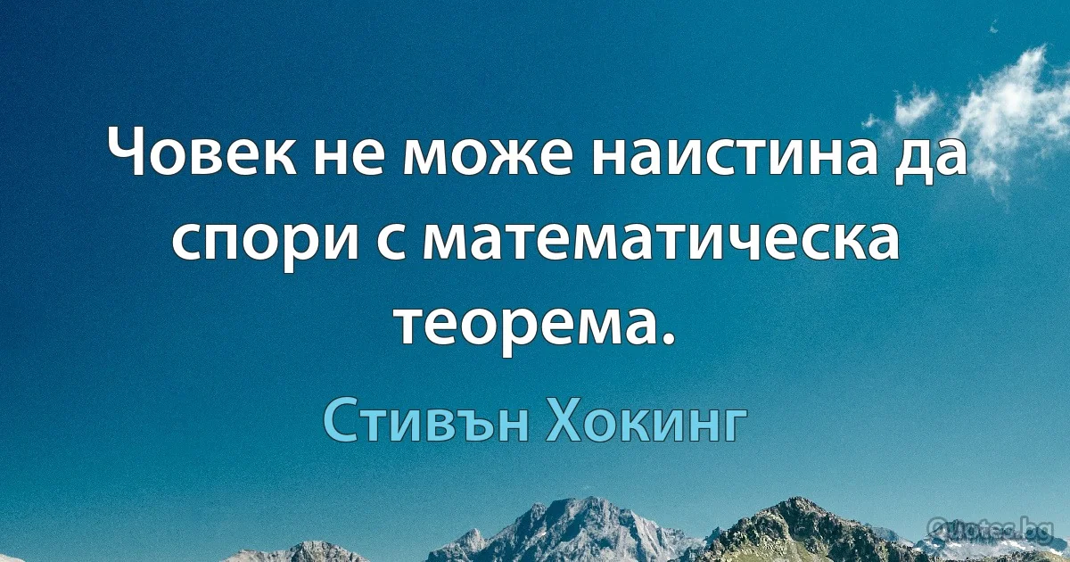 Човек не може наистина да спори с математическа теорема. (Стивън Хокинг)