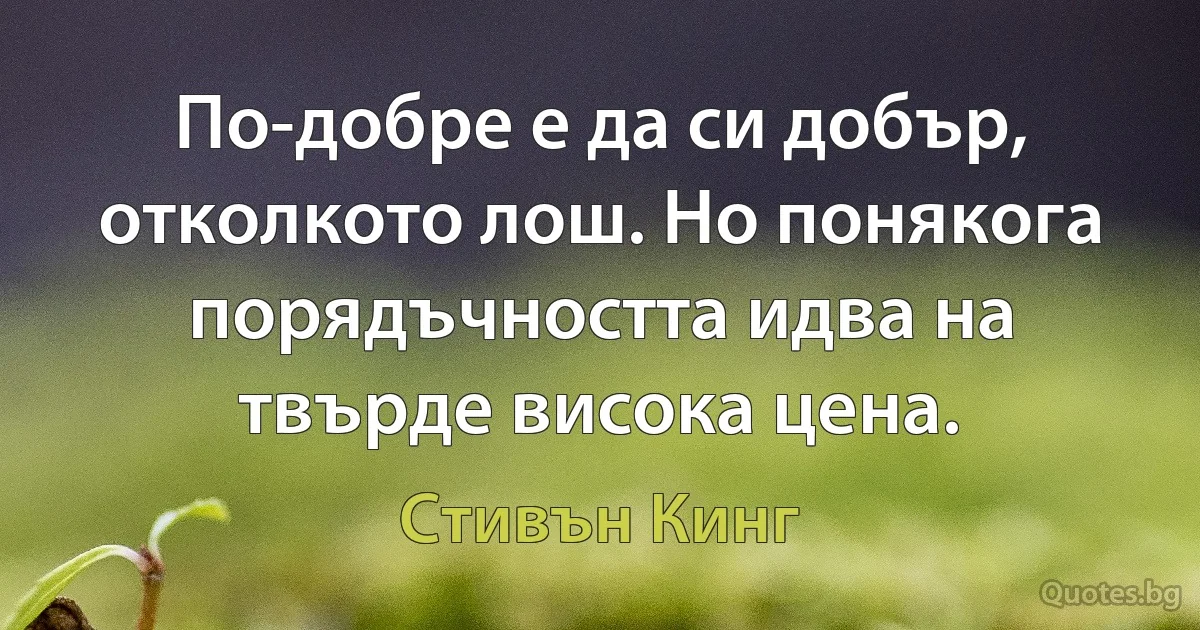 По-добре е да си добър, отколкото лош. Но понякога порядъчността идва на твърде висока цена. (Стивън Кинг)