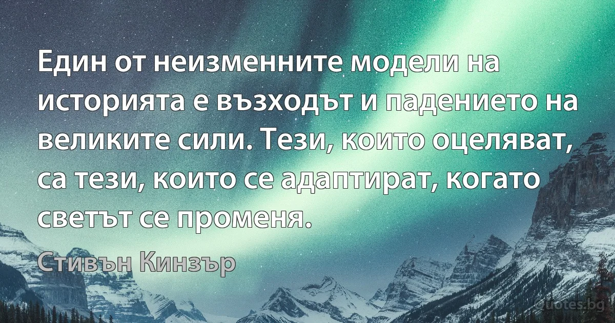 Един от неизменните модели на историята е възходът и падението на великите сили. Тези, които оцеляват, са тези, които се адаптират, когато светът се променя. (Стивън Кинзър)